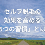 セルフ脱毛の効果が出ない…？そんな不安を感じたら必見！初心者でもできる「効果を高める5つの習慣」をご紹介します。