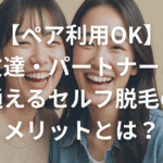 【ペア利用OK】友達・パートナーと通えるセルフ脱毛のメリットとは？