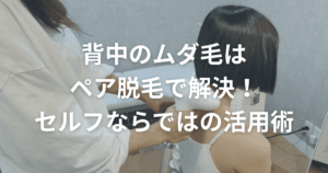 背中ムダ毛はペア脱毛で解決！セルフならではの活用術
