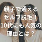 親子で通えるセルフ脱毛！10代にも人気の理由とは？