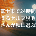 富士市で24時間通えるセルフ脱毛！夜型さんが秋に選ぶ理由