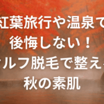 紅葉旅行や温泉で後悔しない！セルフ脱毛で整える秋の素肌【静岡市・富士市】