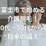 富士市で始める介護脱毛！40代・50代からの“将来の備え”