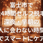 富士市で24時間セルフ脱毛｜深夜・早朝の“人に会わない時間”でスマートにケア
