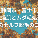 【静岡市・富士市】乾燥肌とムダ毛処理｜秋のセルフ脱毛のコツ