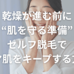 乾燥が進む前に“肌を守る準備”｜セルフ脱毛でツヤ肌をキープする方法
