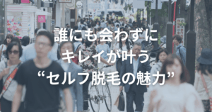 誰にも会わずにキレイが叶う“セルフ脱毛の魅力”